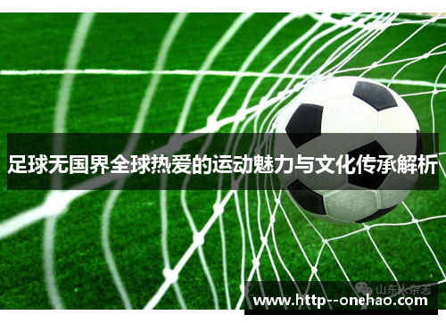 足球无国界全球热爱的运动魅力与文化传承解析