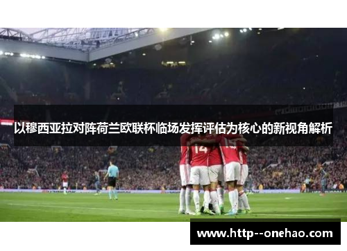 以穆西亚拉对阵荷兰欧联杯临场发挥评估为核心的新视角解析