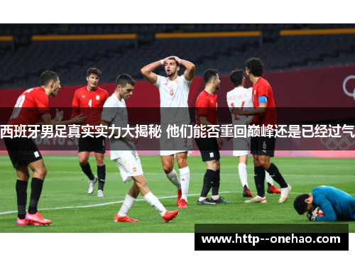 西班牙男足真实实力大揭秘 他们能否重回巅峰还是已经过气