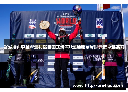 谷爱凌再夺金牌崇礼站自由式滑雪U型场地赛展现竞技卓越实力