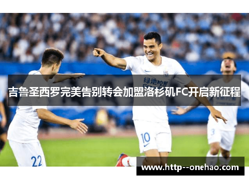 吉鲁圣西罗完美告别转会加盟洛杉矶FC开启新征程