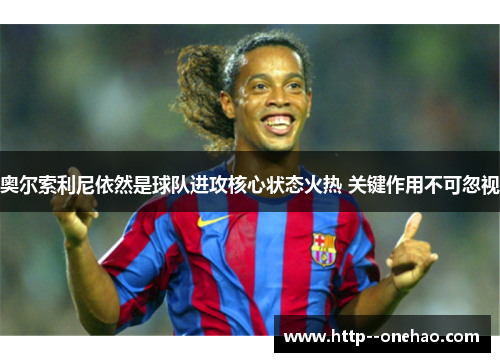 奥尔索利尼依然是球队进攻核心状态火热 关键作用不可忽视