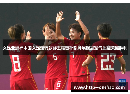 女足亚洲杯中国女足逆转朝鲜王霜替补制胜展现冠军气质迎关键胜利
