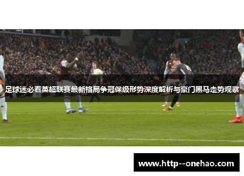 足球迷必看英超联赛最新格局争冠保级形势深度解析与豪门黑马走势观察