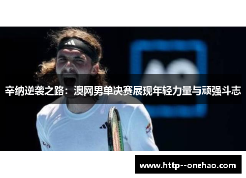 辛纳逆袭之路：澳网男单决赛展现年轻力量与顽强斗志
