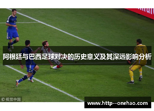 阿根廷与巴西足球对决的历史意义及其深远影响分析