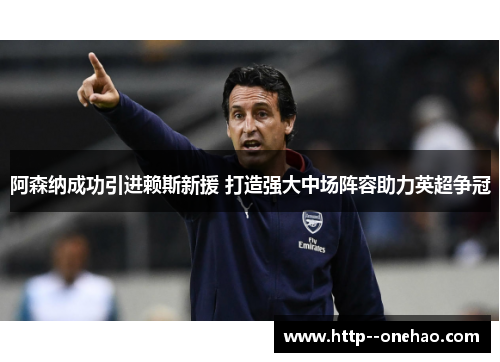 阿森纳成功引进赖斯新援 打造强大中场阵容助力英超争冠