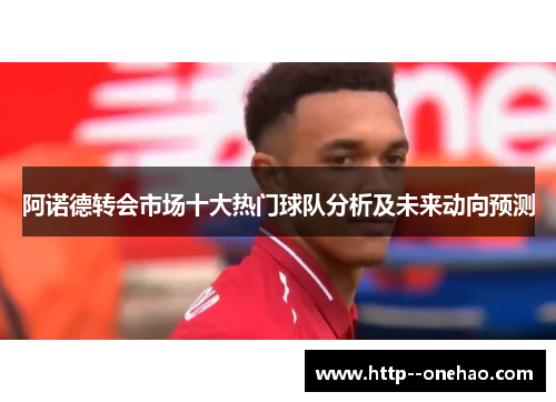 阿诺德转会市场十大热门球队分析及未来动向预测
