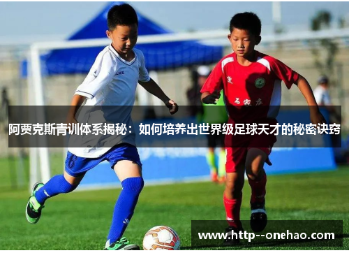 阿贾克斯青训体系揭秘：如何培养出世界级足球天才的秘密诀窍