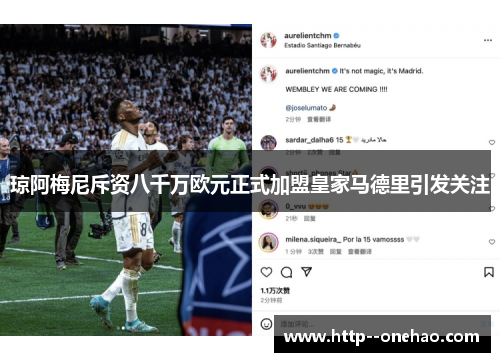 琼阿梅尼斥资八千万欧元正式加盟皇家马德里引发关注 琼阿梅尼斥资八千万欧元正式加盟皇家马德里引发关注